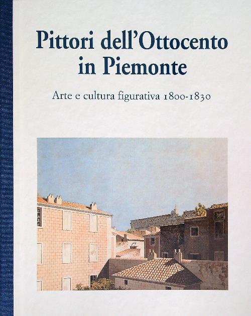 Pittori dell'Ottocento in Piemonte. Arte e cultura figurativa 1800-1830 - Piergiorgio Dragone - copertina