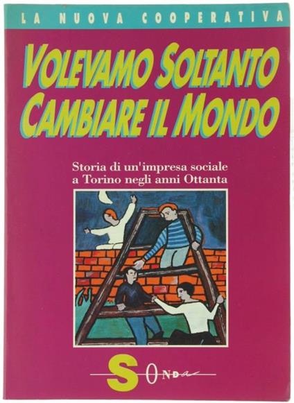 Volevamo Soltanto Cambiare il Mondo. La Nuova Cooperativa. Storia di un'Impresa Sociale a Torino Negli Anni Ottanta - copertina