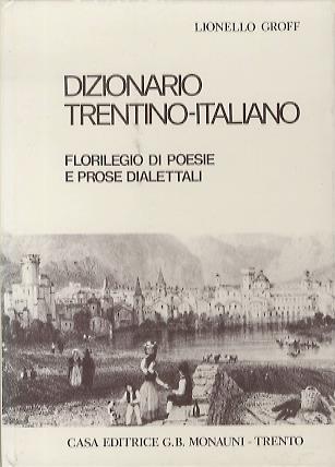 Dizionario trentino-italiano: oltre 3000 voci, frasi, detti e proverbi trentini: note sulla struttura e diffusione del dialetto Florilegio di poesie e prose dialettali: con biografie di 15 autori del Trentino Seconda edizione - Lionello Groff - copertina