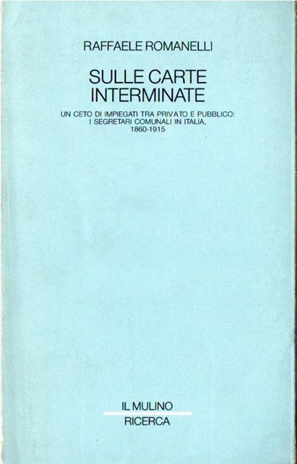 Sulle carte interminate : un ceto di impiegati tra privato e pubblico : i segretari comunali in Italia, 1860-1915 - Raffaele Romanelli - copertina