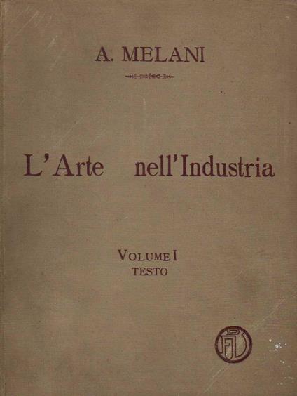 L' arte nell'industria. - LAVORI DI LEGNO E PASTIGLIA,LAVORI DI METALLO,LAVORI DI PIETRA,MARMO ALABASTRO CERAMICA MOSAICO,VETRO,OSSO E AVORIO,TESSILI,CARTE DA PARATI CUOI,RICAMI,PIZZI,STAMPE - Alfredo Melani - copertina