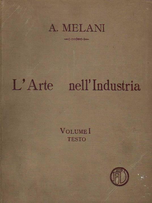 L' arte nell'industria. - LAVORI DI LEGNO E PASTIGLIA,LAVORI DI METALLO,LAVORI DI PIETRA,MARMO ALABASTRO CERAMICA MOSAICO,VETRO,OSSO E AVORIO,TESSILI,CARTE DA PARATI CUOI,RICAMI,PIZZI,STAMPE - Alfredo Melani - copertina