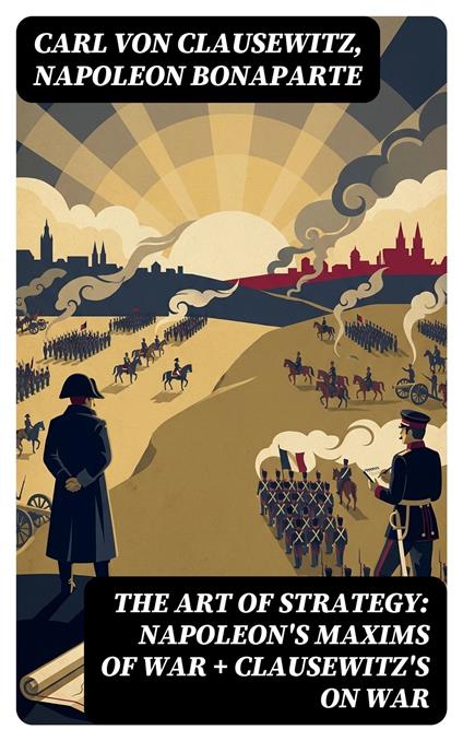 The Art of Strategy: Napoleon's Maxims of War + Clausewitz's On War