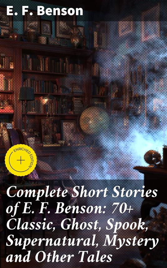 Complete Short Stories of E. F. Benson: 70+ Classic, Ghost, Spook, Supernatural, Mystery and Other Tales