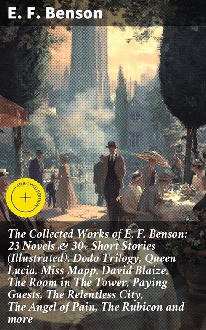The Collected Works of E. F. Benson: 23 Novels & 30+ Short Stories (Illustrated): Dodo Trilogy, Queen Lucia, Miss Mapp, David Blaize, The Room in The Tower, Paying Guests, The Relentless City, The Angel of Pain, The Rubicon and more