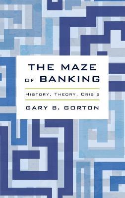The Maze of Banking: History, Theory, Crisis - Gary B. Gorton - cover