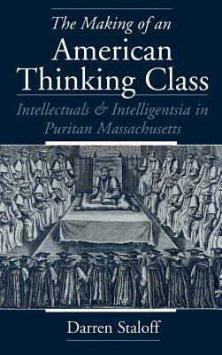 The Making of an American Thinking Class: Intellectuals and Intelligentsia in Puritan Massachusetts - Darren Staloff - cover