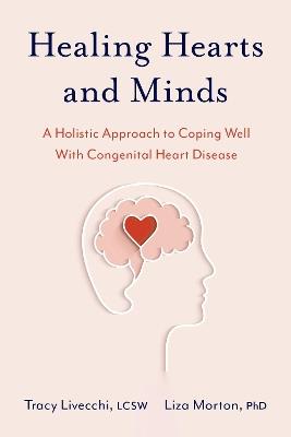Healing Hearts and Minds: A Holistic Approach to Coping Well with Congenital Heart Disease - Tracy Livecchi,Liza Morton - cover