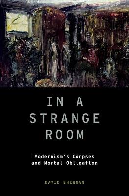 In a Strange Room: Modernism's Corpses and Mortal Obligation - David Sherman - cover