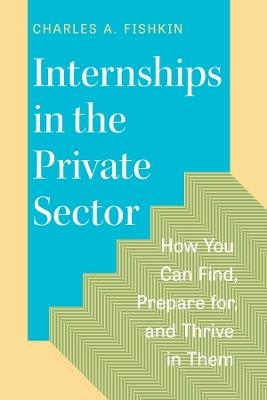 Internships in the Private Sector: How You Can Find, Prepare for, and Thrive in Them - Charles A. Fishkin - cover