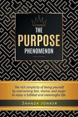 The Purpose Phenomenon: The rich simplicity of being yourself by overcoming fear, shame, and anger to enjoy a fulfilled and meaningful life. - Shanza Jonker - cover