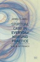 Spiritual Care in Everyday Nursing Practice: A New Approach - Janice Clarke - cover