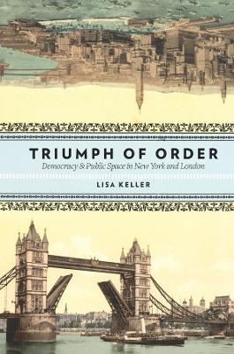 Triumph of Order: Democracy and Public Space in New York and London - Lisa Keller - cover