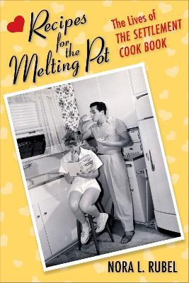 Recipes for the Melting Pot: The Lives of The Settlement Cook Book - Nora L. Rubel - cover