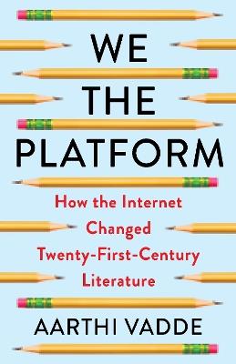 We the Platform: How the Internet Changed Twenty-First-Century Literature - Aarthi Vadde - cover