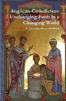 Anglican Catholicism: Unchanging Faith in a Changing World - Fr Jonathan Munn OblOSB - cover