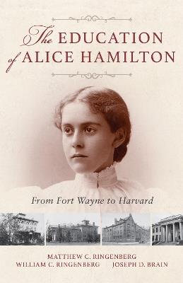 The Education of Alice Hamilton: From Fort Wayne to Harvard - Matthew C. Ringenberg,William C. Ringenberg,Joseph D. Brain - cover