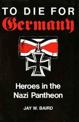 To Die for Germany: Heroes in the Nazi Pantheon - Jay Warren Baird - cover