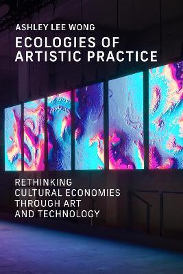 Ecologies of Artistic Practice: Rethinking Cultural Economies through Art and Technology - Ashley Lee Wong - cover