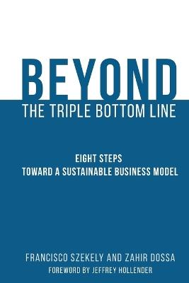 Beyond the Triple Bottom Line: Eight Steps toward a Sustainable Business Model - Francisco Szekely,Zahir Dossa - cover