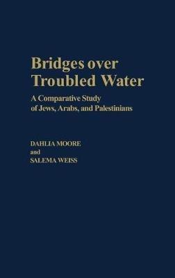 Bridges over Troubled Water: A Comparative Study of Jews, Arabs, and Palestinians - Dahlia Moore,Salem Aweiss - cover