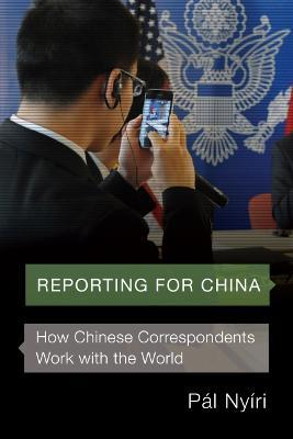 Reporting for China: How Chinese Correspondents Work with the World - Pál Nyíri - cover