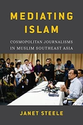 Mediating Islam: Cosmopolitan Journalisms in Muslim Southeast Asia - Janet Steele - cover