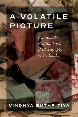 A Volatile Picture: War and the Political Work of Photography in Sri Lanka - Vindhya Buthpitiya - cover