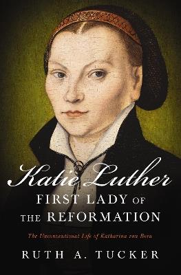 Katie Luther, First Lady of the Reformation: The Unconventional Life of Katharina von Bora - Ruth A. Tucker - cover