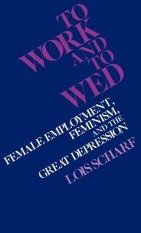 To Work and To Wed: Female Employment, Feminism, and the Great Depression - Lois Scharf - cover