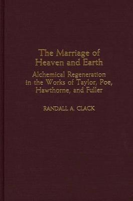The Marriage of Heaven and Earth: Alchemical Regeneration in the Works of Taylor, Poe, Hawthorne, and Fuller - Randall A. Clack - cover