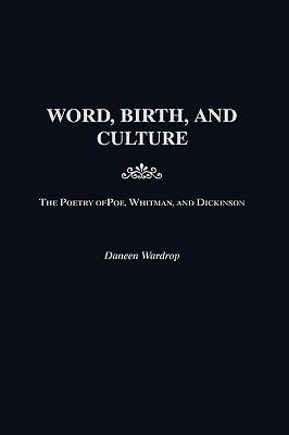 Word, Birth, and Culture: The Poetry of Poe, Whitman, and Dickinson - Daneen Wardrop - cover