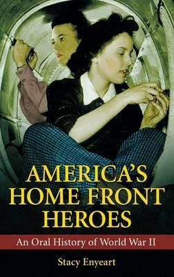 America's Home Front Heroes: An Oral History of World War II - Stacy Enyeart - cover