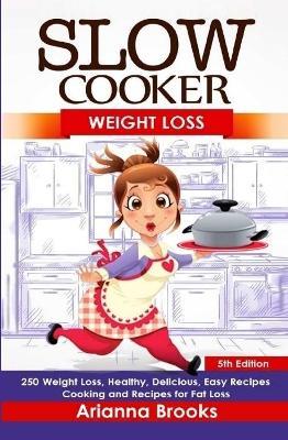 Slow Cooker: Weight Loss: 250 Weight Loss, Healthy, Delicious, Easy Recipes: Cooking and Recipes for Fat Loss - Arianna Brooks - cover