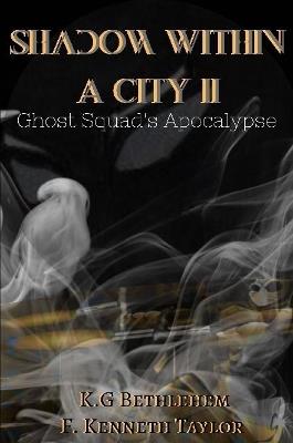Shadow Within A City II: Ghost Squad's Apocalypse - F. Kenneth Taylor,K.G. Bethlehem - cover