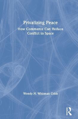 Privatizing Peace: How Commerce Can Reduce Conflict in Space - Wendy N. Whitman Cobb - cover