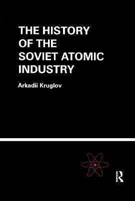 The History of the Soviet Atomic Industry - Arkadii Kruglov - cover