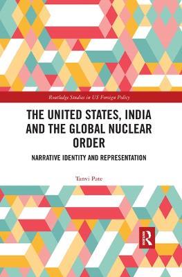 The United States, India and the Global Nuclear Order: Narrative Identity and Representation - Tanvi Pate - cover