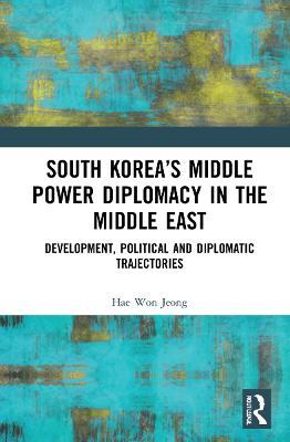 South Korea’s Middle Power Diplomacy in the Middle East: Development, Political and Diplomatic Trajectories - Hae Won Jeong - cover
