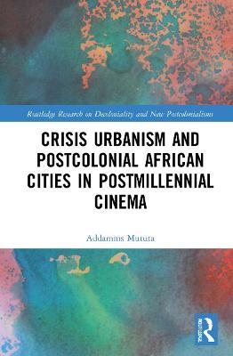 Crisis Urbanism and Postcolonial African Cities in Postmillennial Cinema - Addamms Mututa - cover