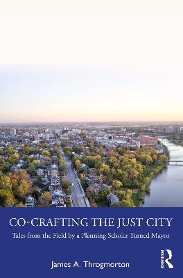 Co-Crafting the Just City: Tales from the Field by a Planning Scholar Turned Mayor - James A. Throgmorton - cover