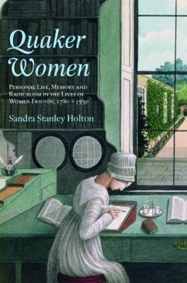 Quaker Women: Personal Life, Memory and Radicalism in the Lives of Women Friends, 1780–1930 - Sandra Stanley Holton - cover