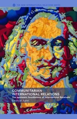 Communitarian International Relations: The Epistemic Foundations of International Relations - Emanuel Adler - cover
