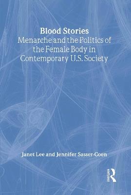 Blood Stories: Menarche and the Politics of the Female Body in Contemporary U.S. Society - Janet Lee,Jennifer Sasser-Coen - cover