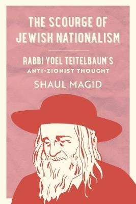The Scourge of Jewish Nationalism: Rabbi Yoel Teitelbaum's Anti-Zionist Thought - Shaul Magid - cover
