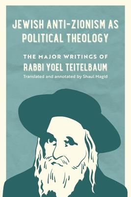 Jewish Anti-Zionism as Political Theology: The Major Writings of Rabbi Yoel Teitelbaum - Rabbi Yoel Teitelbaum - cover