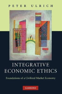 Integrative Economic Ethics: Foundations of a Civilized Market Economy - Peter Ulrich - cover