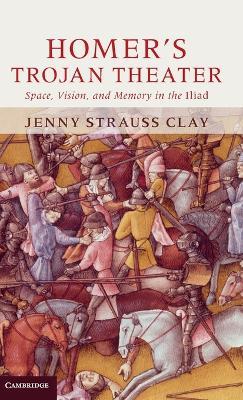 Homer's Trojan Theater: Space, Vision, and Memory in the IIiad - Jenny Strauss Clay - cover