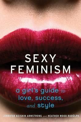 Sexy Feminism: A Girl's Guide to Love, Success, and Style - Jennifer Keishin Armstrong,Heather Wood Rudulph - cover