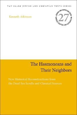 The Hasmoneans and Their Neighbors: New Historical Reconstructions from the Dead Sea Scrolls and Classical Sources - Kenneth Atkinson - cover